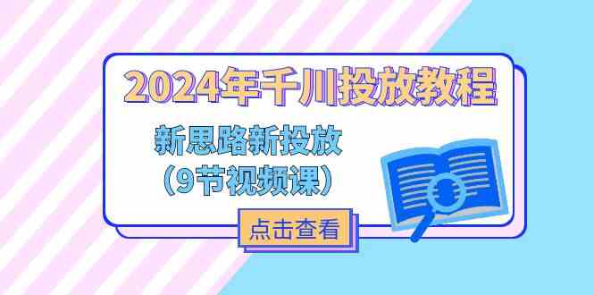 2024年千川投放教程，新思路+新投放（9节视频课）-网创资源总站