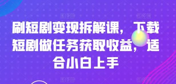 刷短剧变现拆解课，下载短剧做任务获取收益，适合小白上手-网创资源总站