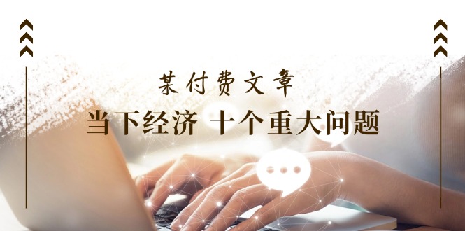 （11707期）某付费文章《当下经济 十个重大问题》覆盖了大家关心的全部经济类话题-网创资源总站