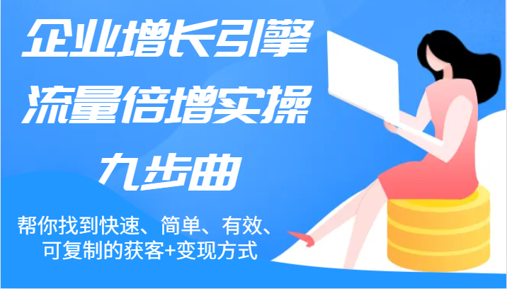 企业增长引擎流量倍增实操九步曲，帮你找到快速、简单、有效、可复制的获客+变现方式-网创资源总站