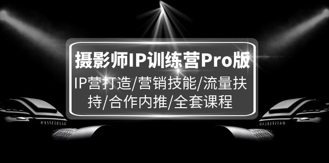 （11899期）摄影师IP训练营Pro版，IP营打造/营销技能/流量扶持/合作内推/全套课程-网创资源总站