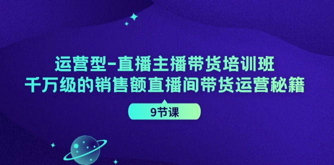 运营型直播主播带货培训班，千万级的销售额直播间带货运营秘籍（9节课）-网创资源总站