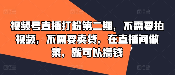 视频号直播打粉第二期，不需要拍视频，不需要卖货，在直播间做菜，就可以搞钱-网创资源总站