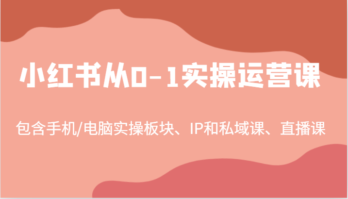 小红书从0-1实操运营课，包含手机/电脑实操板块、IP和私域课、直播课（97节）-网创资源总站