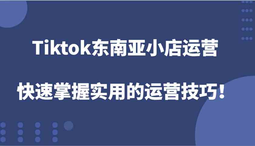 Tiktok东南亚小店运营，快速掌握实用的运营技巧！-网创资源总站