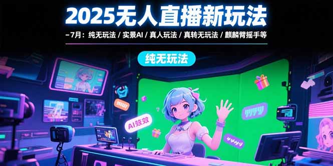 2025无人直播新玩法-7月：纯无玩法/实景AI/真人玩法/绿幕玩法/真转无玩法-网创资源总站