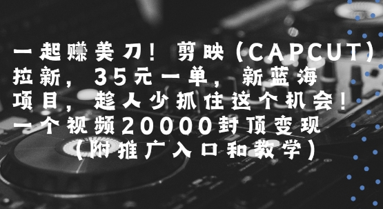 一起挣美刀!剪映(CAPCUT)拉新，35米一单，新蓝海项目，一个视频2w封顶变现(附推广入口和教学)-网创资源总站