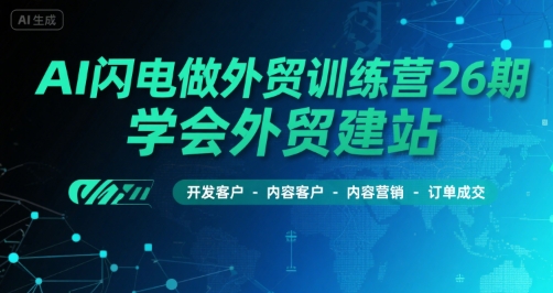 AI闪电做外贸训练营26期，学会外贸建站-开发客户-内容营销-订单成交-网创资源总站