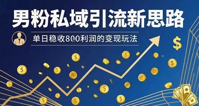 男粉私域引流新思路，单日稳收8张利润的变现玩法-网创资源总站