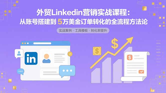 外贸LinkedIn营销实战课程：从账号搭建到5万美金订单转化的全流程方法论-网创资源总站