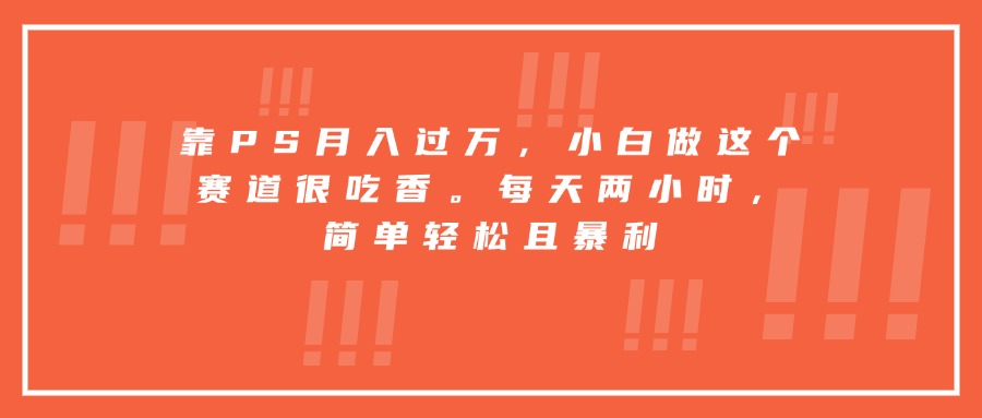 靠PS月入过万，小白做这个赛道很吃香。每天两小时，简单轻松且暴利-网创资源总站