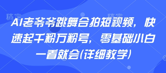 AI老爷爷跳舞合拍短视频，快速起千粉万粉号，零基础小白一看就会(详细教学)-网创资源总站