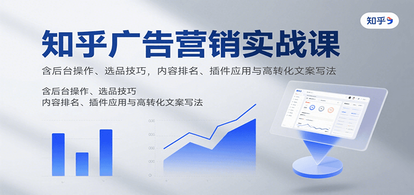 知乎广告营销实战课，含后台操作、选品技巧，内容排名、插件应用与高转化文案写法-网创资源总站