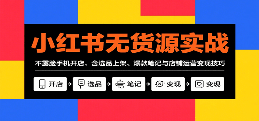 小红书无货源实战，不露脸手机开店，含选品上架、爆款笔记与店铺运营变现技巧-网创资源总站