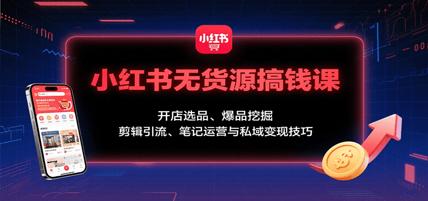 小红书无货源搞钱课：开店选品、爆品挖掘，剪辑引流、笔记运营与私域变现技巧-网创资源总站