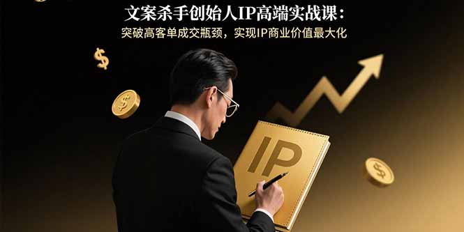 文案杀手创始人IP高端实战课：突破高客单成交瓶颈，实现IP商业价值最大化-网创资源总站