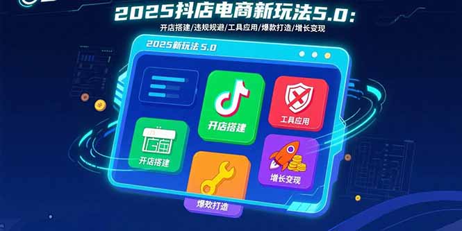 2025抖店电商新玩法5.0：开店搭建/违规规避/工具应用,快速掌握基础运营…-网创资源总站