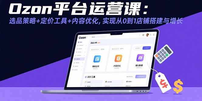 Ozon平台运营课：选品策略+定价工具+内容优化，实现从0到1店铺搭建与增长-网创资源总站