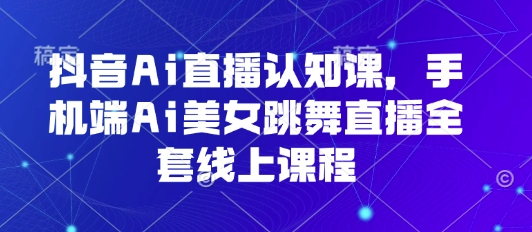 抖音Ai直播认知课，手机端Ai美女跳舞直播全套线上课程-网创资源总站