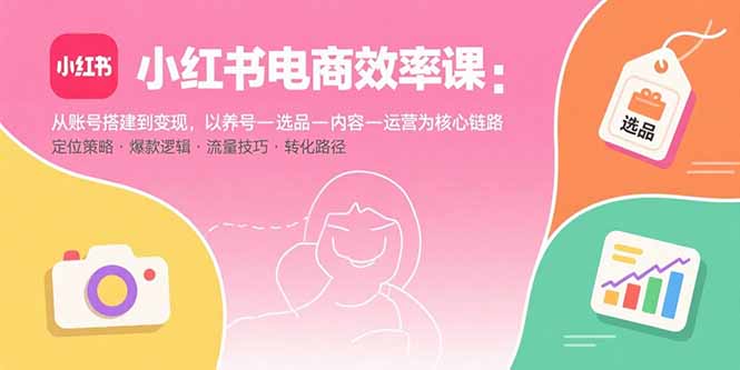 小红书电商效率课：从账号搭建到变现，以养号-选品-内容-运营为核心链路-网创资源总站
