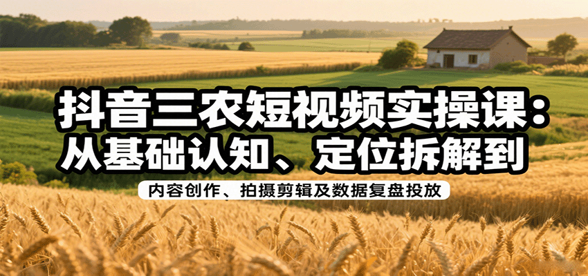 抖音三农短视频实操课：从基础认知、定位拆解到内容创作、拍摄剪辑及数据复盘投放-网创资源总站