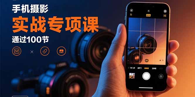 手机摄影实战专项课：通过100节实操课程实现从入门到精通的技能进阶-网创资源总站