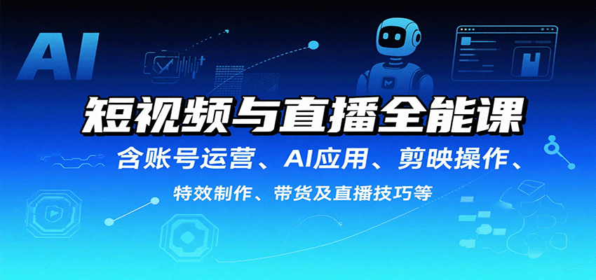 短视频与直播全能课，含账号运营、AI应用、剪映操作、特效制作、带货及直播技巧等-网创资源总站