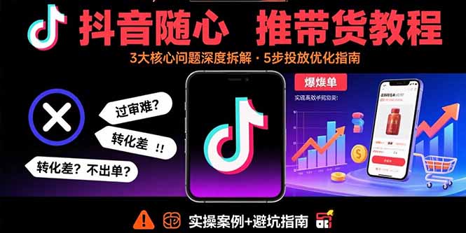 抖音随心推带货教程：拆解过审难/转化差/不出单 等常见问题 实现高效带货-网创资源总站
