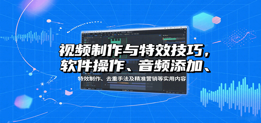视频制作与特效技巧：软件操作、音频添加、特效制作、去重手法及精准营销等实用内容-网创资源总站