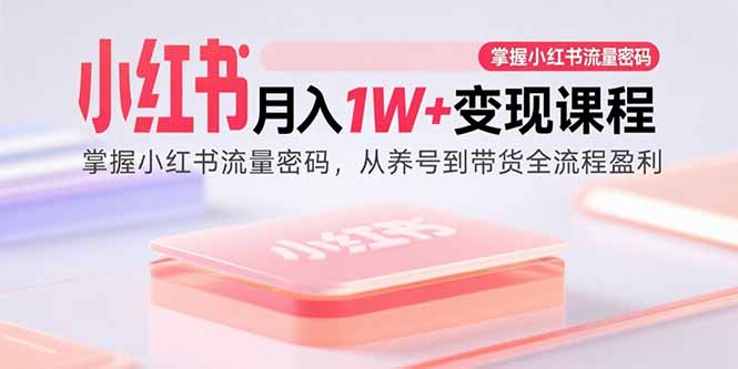 小红书月入1W+变现课程：掌握小红书流量密码，从养号到带货全流程盈利-网创资源总站