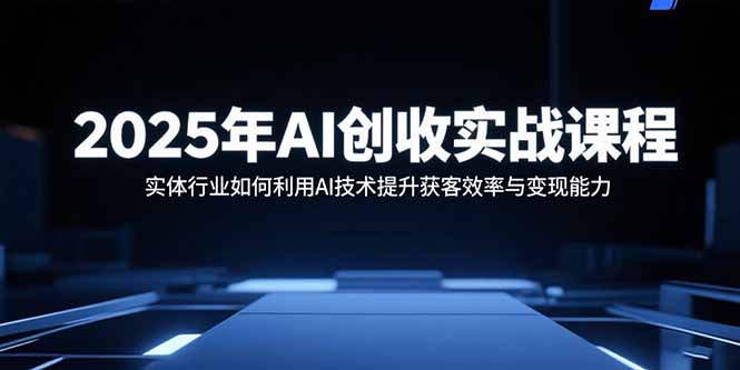 2025年AI创收实战课程：实体行业如何利用AI技术提升获客效率与变现能力-网创资源总站