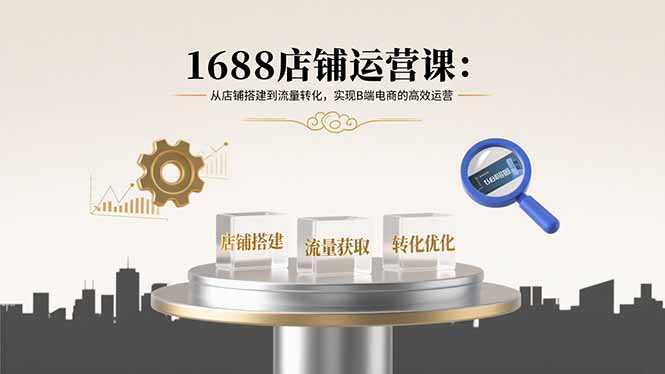 1688店铺运营课：从店铺搭建到流量转化，实现B端电商的高效运营-网创资源总站