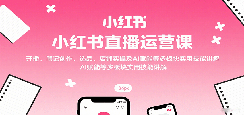小红书直播运营课：开播、笔记创作、选品、店铺实操及 AI 赋能等多板块实用技能讲解-网创资源总站