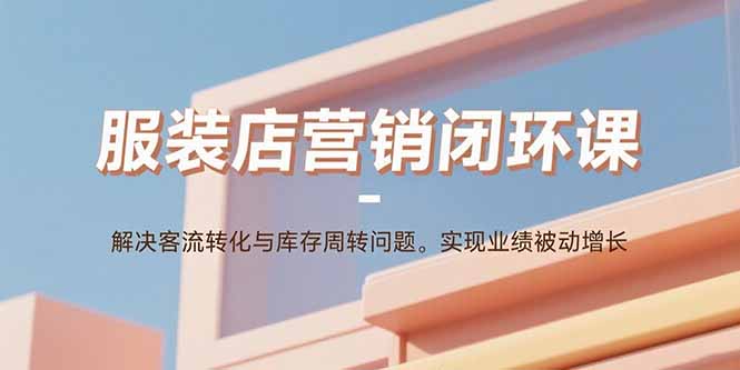 服装店营销闭环课：解决客流转化与库存周转问题。实现业绩被动增长-网创资源总站