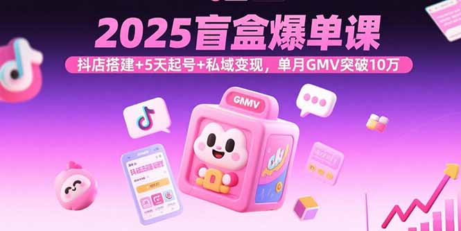 2025盲盒爆单课，抖店搭建+5天起号+私域变现，单月GMV突破10万-网创资源总站
