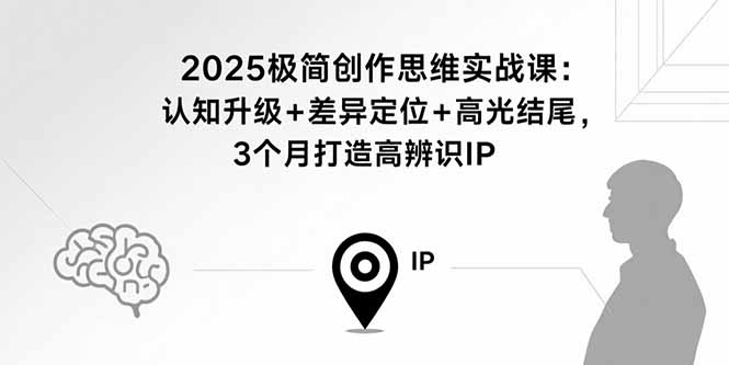 2025极简创作思维实战课：认知升级+差异定位+高光结尾，3个月打造高辨识IP-网创资源总站