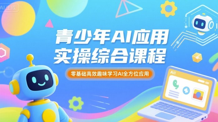 青少年AI应用实操综合课程，零基础高效趣味学习AI全方位应用-网创资源总站