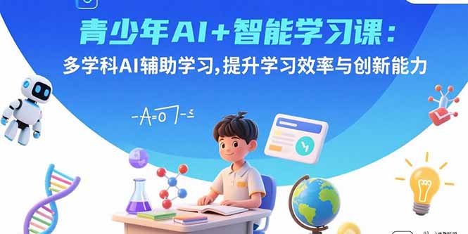 青少年AI+智能学习课：多学科AI辅助学习，提升学习效率与创新能力-网创资源总站