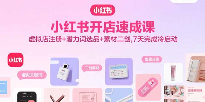 小红书开店速成课，虚拟店注册+潜力词选品+素材二创，7天完成冷启动-网创资源总站