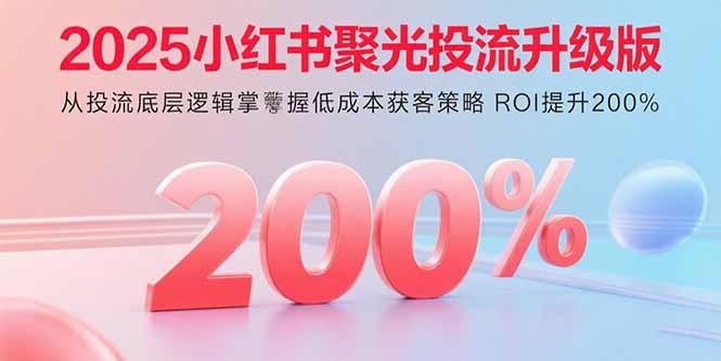 2025小红书聚光投流升级版 从投流底层逻辑掌握低成本获客策略 ROI提升200%-网创资源总站