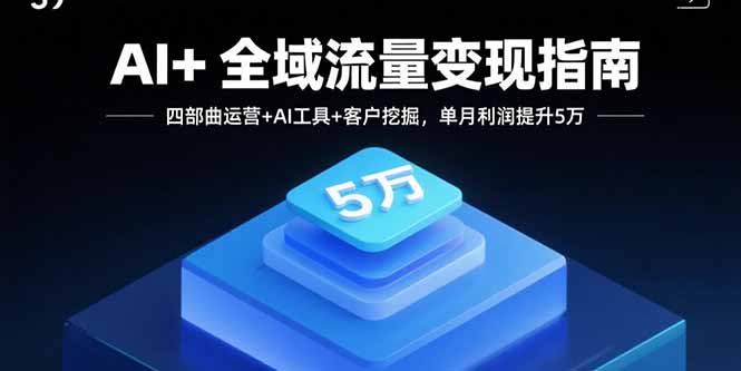 AI+全域流量变现指南，四部曲运营+AI工具+客户挖掘，单月利润提升5万-网创资源总站