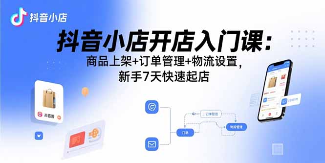 抖音小店开店入门课：商品上架+订单管理+物流设置，新手7天快速起店-网创资源总站