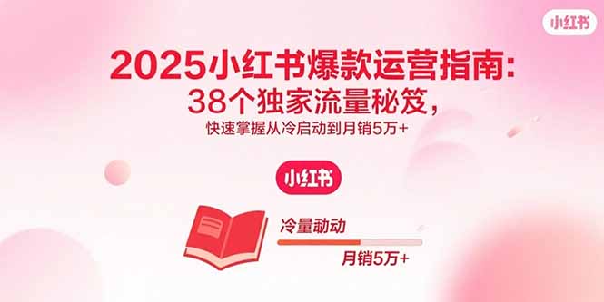 2025小红书爆款运营指南：38个独家流量秘笈，快速掌握从冷启动到月销5万+-网创资源总站