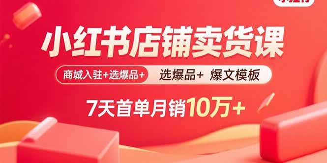 小红书店铺卖货课：商城入驻+选爆品+爆文模板，7天首单月销10万+-网创资源总站