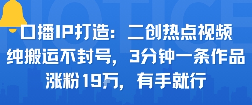口播IP打造：二创热点视频，纯搬运不封号，3分钟一条作品，涨粉19w，有手就行-网创资源总站