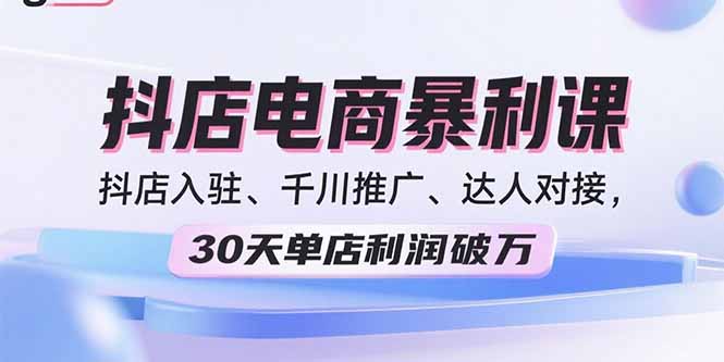 2025抖店电商暴利课，抖店入驻、千川推广、达人对接，30天单店利润破万-网创资源总站