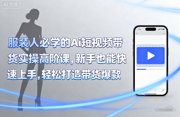 服装人必学的Ai短视频带货实操高阶课，新手也能快速上手，轻松打造带货爆款-网创资源总站