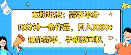 女粉玩法：高客单价，10分钟一条作品，日入1k+操作简单，手机就可以-网创资源总站