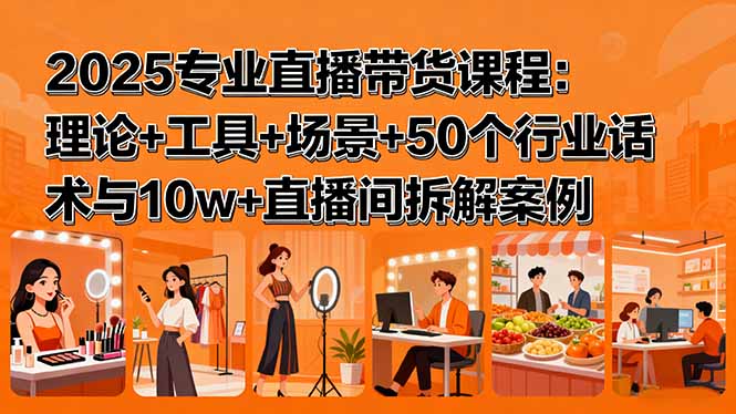 2025专业直播带货课程：理论+工具+场景+50个行业话术与10w+直播间拆解案例-网创资源总站