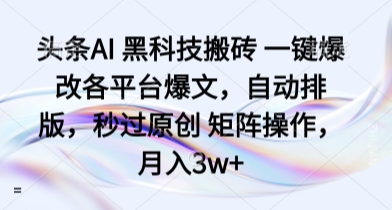 头条AI 黑科技搬砖 一键爆改各平台爆文，自动排版，秒过原创 矩阵操作，月入3w+【揭秘】-网创资源总站